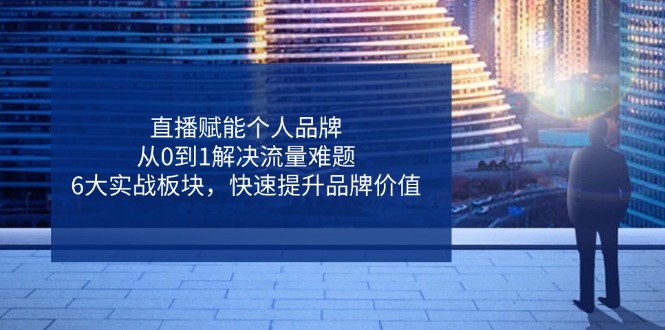 直播赋能个人品牌，从0到1解决流量难题，6大实战板块，快速提升品牌价值-萤火网创