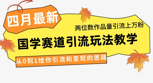 4月最新，国学赛道引流玩法教学，两位数作品量引流上万粉，从0到1给你引流和变现的思路-萤火网创