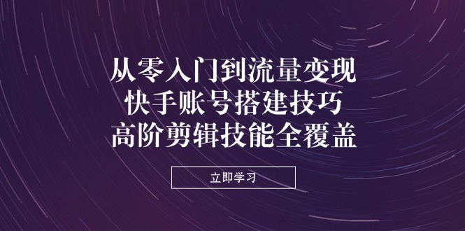从零入门到流量变现，快手账号搭建技巧，高阶剪辑技能全覆盖-萤火网创
