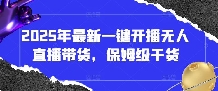 2025年最新一键开播无人直播带货，保姆级干货-萤火网创