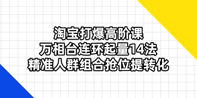淘宝打爆高阶课：万相台连环起量14法，精准人群组合抢位提转化-萤火网创