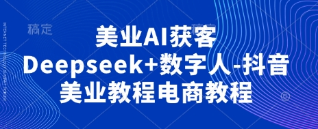 美业AI获客Deepseek+数字人-抖音美业教程电商教程-萤火网创