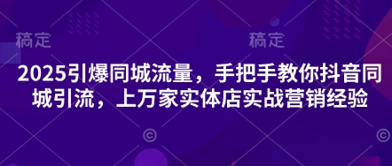 2025引爆同城流量，手把手教你抖音同城引流，上万家实体店实战营销经验-萤火网创