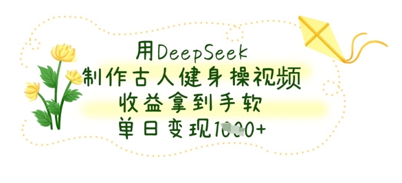 用DeepSeek制作古人健身操视频，收益拿到手软，单日变现数张-萤火网创