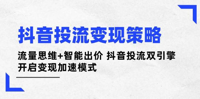 抖音投流变现策略：流量思维+智能出价 抖音投流双引擎 开启变现加速模式-萤火网创