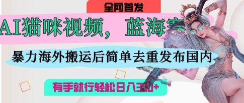 AI猫咪视频蓝海赛道，操作简单，直接海外搬运，简单去重，操作简单，有手就行日入3张-萤火网创
