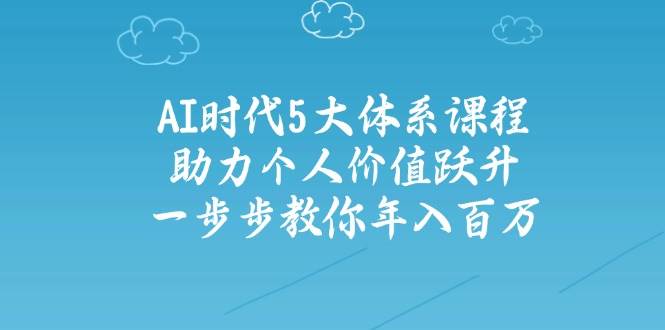人工智能时代五大体系课程：助力个人价值跃升，一步步教你年入百万-萤火网创