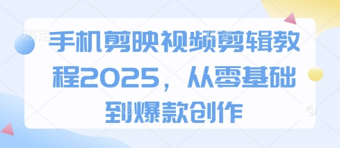 手机剪映视频剪辑教程2025，从零基础到爆款创作-萤火网创