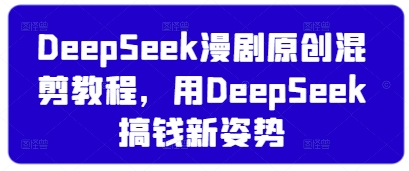 DeepSeek漫剧原创混剪教程，用DeepSeek搞钱新姿势-萤火网创