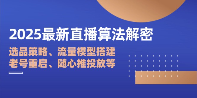 2025最新直播算法解密：选品策略、流量模型搭建、老号重启、随心推投放等-萤火网创