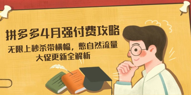 拼多多4月强付费攻略，无限上秒杀带横幅，憋自然流量，大促更新全解析-萤火网创