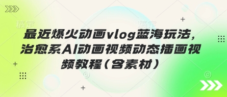 最近爆火动画vlog蓝海玩法，治愈系AI动画视频动态插画视频教程(含素材)-萤火网创