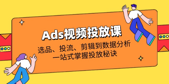 Ads视频投放课全解析：选品、投流、剪辑到数据分析，一站式掌握投放秘诀-萤火网创