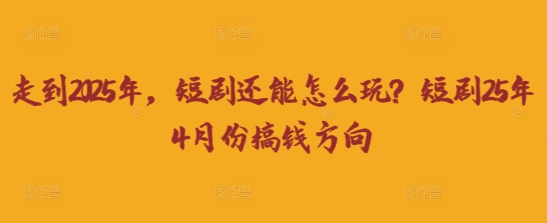 走到2025年，短剧还能怎么玩？短剧25年4月份搞钱方向-萤火网创