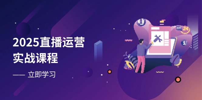 2025直播运营实战课程，零基础入门到流量优化，快速提升直播间表现-萤火网创