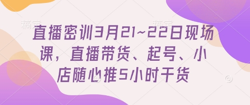 直播密训3月21~22日现场课，​直播带货、起号、小店随心推5小时干货-萤火网创