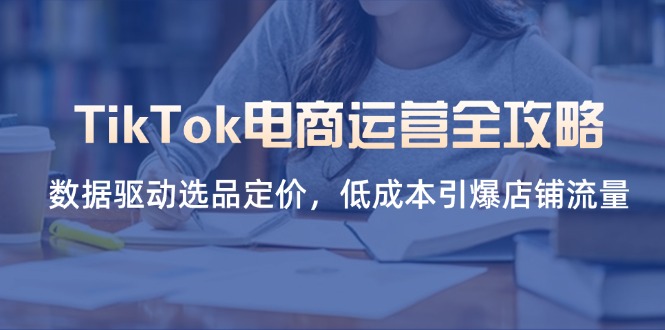 TikTok电商运营全攻略，数据驱动选品定价，低成本引爆店铺流量-萤火网创