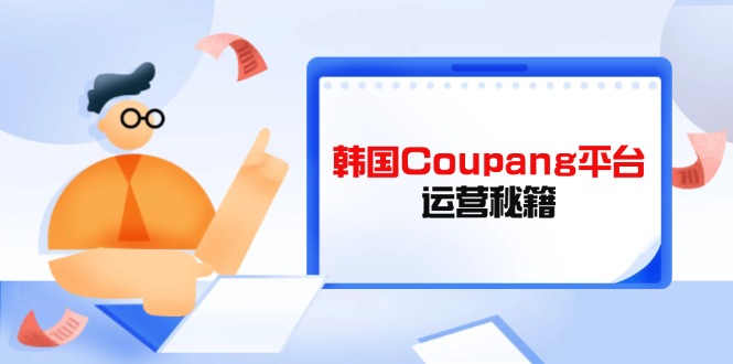 Coupang平台运营秘籍，酷胖卖家必修课，助力卖家提升平台竞争力-萤火网创