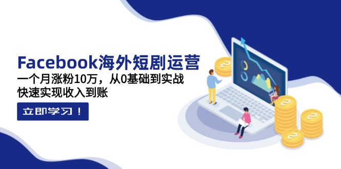 Facebook海外短剧运营：一个月涨粉10万，从0基础到实战，快速实现收入到账-萤火网创