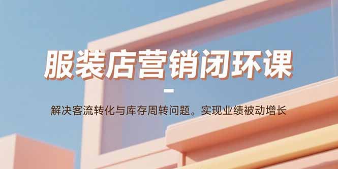 服装店营销闭环课：解决客流转化与库存周转问题。实现业绩被动增长-萤火网创