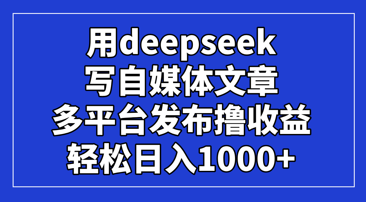 用deepseek写自媒体文章，多平台发布撸收益，轻松日入1000+！-萤火网创