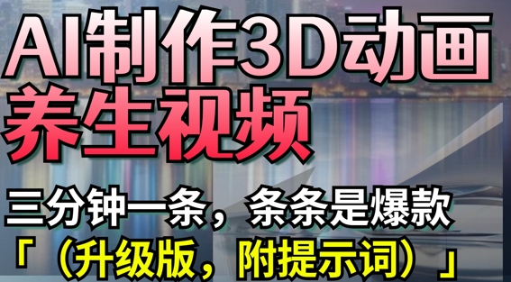 AI制作3D动画养生视频，三分钟一条，条条是爆款(升级版，附提示词)-萤火网创