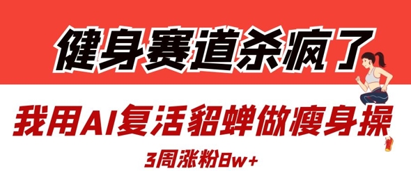 健身赛道杀疯了？我用AI复活貂蝉做瘦身操，3周涨粉8W-萤火网创