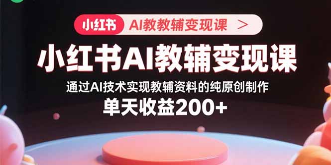 小红书AI教辅变现课，通过AI技术实现教辅资料的纯原创制作  单天收益200+-萤火网创