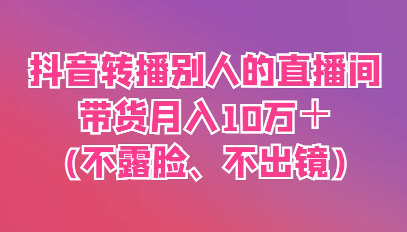 抖音转播别人的直播间带货月入10万＋(不露脸、不出镜)-萤火网创