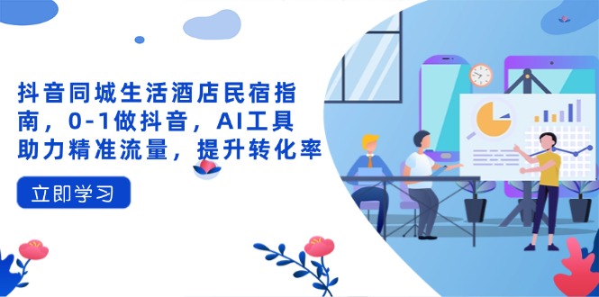 抖音同城生活酒店民宿指南，0-1做抖音，AI工具助力精准流量，提升转化率-萤火网创