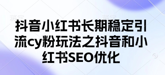 抖音小红书长期稳定引流cy粉玩法之抖音和小红书SEO优化-萤火网创