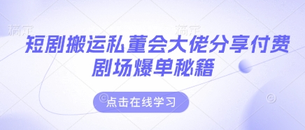 短剧搬运私董会大佬分享付费剧场爆单秘籍-萤火网创