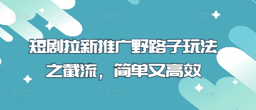 短剧拉新推广野路子玩法之截流，简单又高效-萤火网创