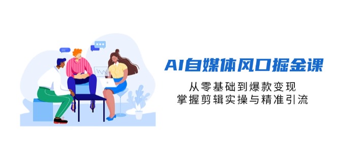 AI自媒体风口掘金课，从零基础到爆款变现，掌握剪辑实操与精准引流-萤火网创