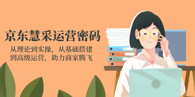 京东慧采运营密码：从理论到实操，从基础搭建到高级运营，助力商家腾飞-萤火网创