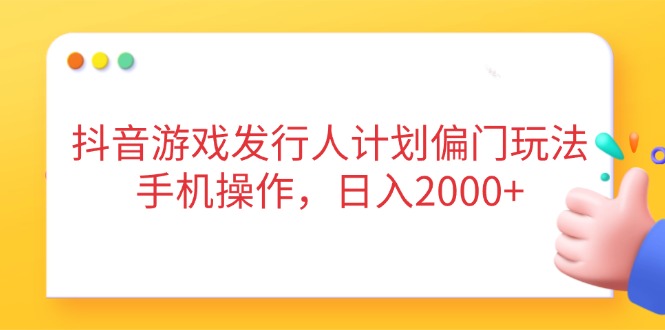抖音游戏发行人计划偏门玩法，手机操作，日入2000+-萤火网创