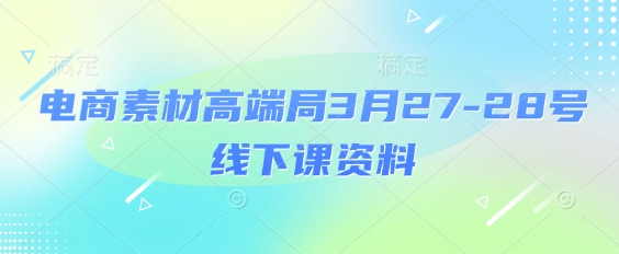 电商素材高端局3月27-28号线下课资料，全程场记+100多张ppt图片+重点视频+课程思维导图+录音带字幕-萤火网创