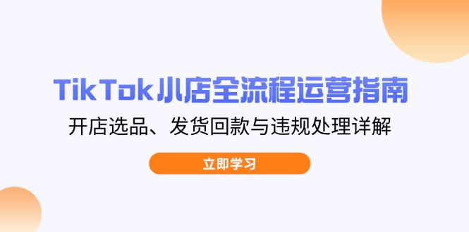 TikTok小店全流程运营指南，开店选品、发货回款与违规处理详解-萤火网创