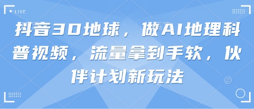 抖音3D地球，做AI地理科普视频，流量拿到手软，伙伴计划新玩法-萤火网创