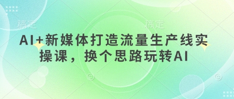 AI+新媒体打造流量生产线实操课，换个思路玩转AI-萤火网创