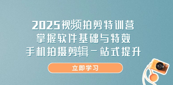 2025视频拍剪特训营，掌握软件基础与特效，手机拍摄剪辑一站式提升-萤火网创