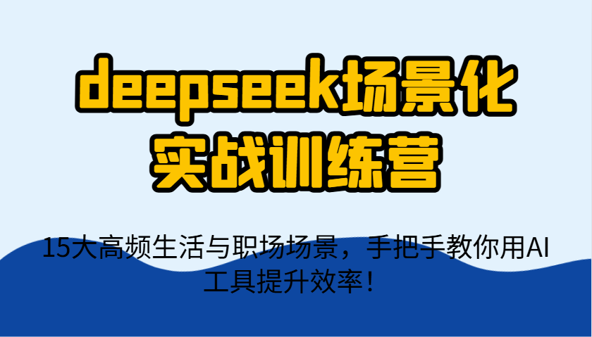 deepseek场景化实战训练营，15大高频生活与职场场景，手把手教你用AI工具提升效率！-萤火网创