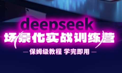 DeepSeek场景化实战训练营，保姆级教程，学完即用，手把手教你用DeepSeek提升效率-萤火网创