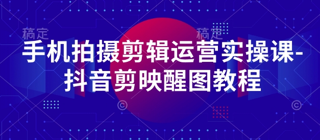 手机拍摄剪辑运营实操课-抖音剪映醒图教程-萤火网创