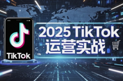 2025TikTok电商运营，掌握TikTok店铺运营核心技巧，实现低成本高转化-萤火网创