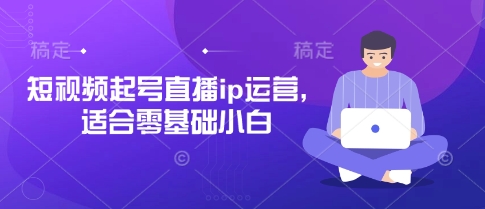 短视频起号直播ip运营，适合零基础小白-萤火网创