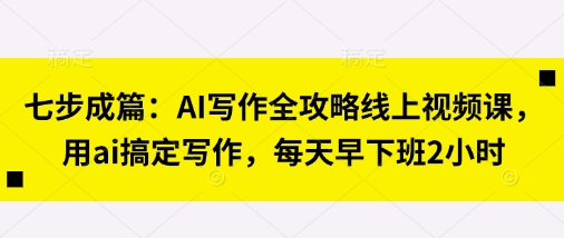 七步成篇：AI写作全攻略线上视频课，用ai搞定写作，每天早下班2小时-萤火网创