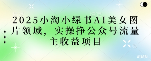 2025小绿书AI美女图片领域，实操挣公众号流量主收益项目-萤火网创
