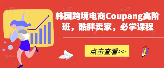 韩国跨境电商Coupang高阶班，酷胖卖家，必学课程-萤火网创