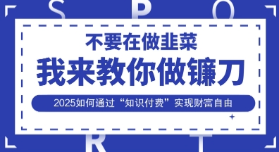 韭菜生涯终结者，我来教你做镰刀，2025如何通过“知识付费”实现财F自由【揭秘】-萤火网创
